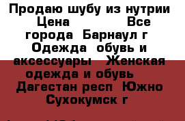 Продаю шубу из нутрии › Цена ­ 10 000 - Все города, Барнаул г. Одежда, обувь и аксессуары » Женская одежда и обувь   . Дагестан респ.,Южно-Сухокумск г.